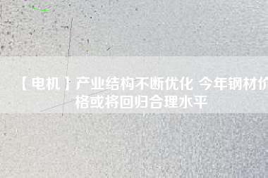 【電機】產(chǎn)業(yè)結構不斷優(yōu)化 今年鋼材價格或將回歸合理水平
          