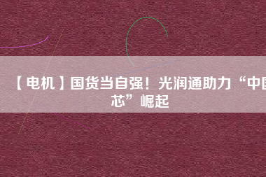 【電機(jī)】國(guó)貨當(dāng)自強(qiáng)！光潤(rùn)通助力“中國(guó)芯”崛起
          