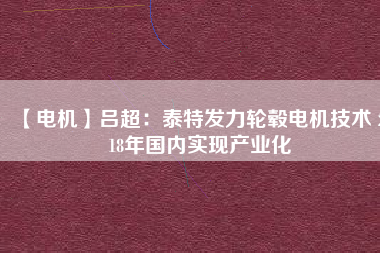 【電機(jī)】呂超:泰特發(fā)力輪轂電機(jī)技術(shù) 2018年國內(nèi)實現(xiàn)產(chǎn)業(yè)化