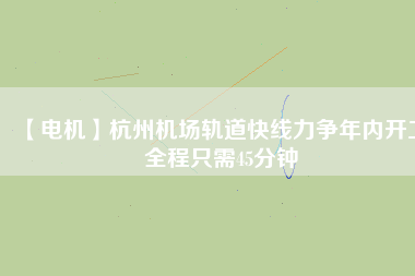 【電機】杭州機場軌道快線力爭年內(nèi)開工 全程只需45分鐘
          