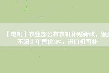 【電機(jī)】農(nóng)業(yè)部公布農(nóng)機(jī)補(bǔ)貼新政，額度不超上年售價(jià)30%，進(jìn)口機(jī)可補(bǔ)
          