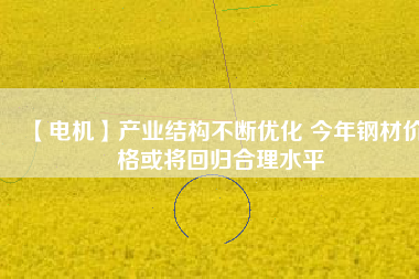 【電機】產(chǎn)業(yè)結構不斷優(yōu)化 今年鋼材價格或將回歸合理水平
          