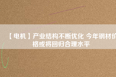【電機】產(chǎn)業(yè)結構不斷優(yōu)化 今年鋼材價格或將回歸合理水平
          