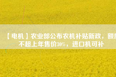 【電機(jī)】農(nóng)業(yè)部公布農(nóng)機(jī)補(bǔ)貼新政，額度不超上年售價(jià)30%，進(jìn)口機(jī)可補(bǔ)
          
