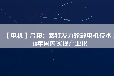 【電機(jī)】呂超:泰特發(fā)力輪轂電機(jī)技術(shù) 2018年國內(nèi)實現(xiàn)產(chǎn)業(yè)化