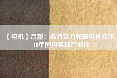 【電機(jī)】呂超:泰特發(fā)力輪轂電機(jī)技術(shù) 2018年國內(nèi)實現(xiàn)產(chǎn)業(yè)化