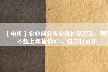 【電機(jī)】農(nóng)業(yè)部公布農(nóng)機(jī)補(bǔ)貼新政，額度不超上年售價(jià)30%，進(jìn)口機(jī)可補(bǔ)
          