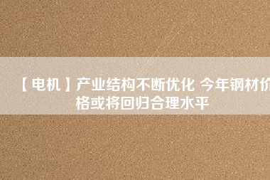 【電機】產(chǎn)業(yè)結構不斷優(yōu)化 今年鋼材價格或將回歸合理水平
          