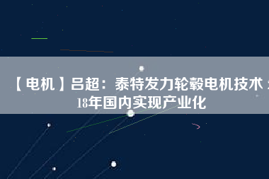 【電機(jī)】呂超:泰特發(fā)力輪轂電機(jī)技術(shù) 2018年國內(nèi)實現(xiàn)產(chǎn)業(yè)化