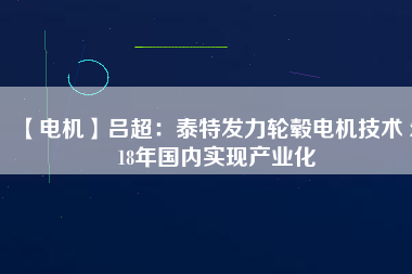 【電機(jī)】呂超:泰特發(fā)力輪轂電機(jī)技術(shù) 2018年國內(nèi)實現(xiàn)產(chǎn)業(yè)化