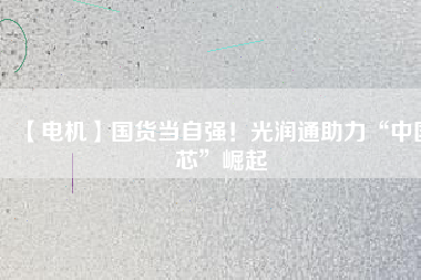 【電機(jī)】國(guó)貨當(dāng)自強(qiáng)！光潤(rùn)通助力“中國(guó)芯”崛起
          