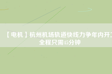 【電機】杭州機場軌道快線力爭年內(nèi)開工 全程只需45分鐘
          