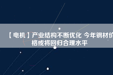 【電機】產(chǎn)業(yè)結構不斷優(yōu)化 今年鋼材價格或將回歸合理水平
          