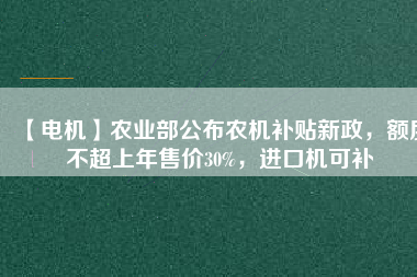 【電機(jī)】農(nóng)業(yè)部公布農(nóng)機(jī)補(bǔ)貼新政，額度不超上年售價(jià)30%，進(jìn)口機(jī)可補(bǔ)
          