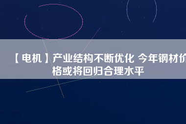 【電機】產(chǎn)業(yè)結構不斷優(yōu)化 今年鋼材價格或將回歸合理水平
          
