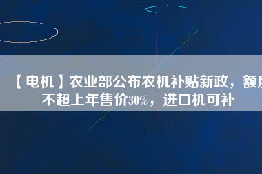 【電機(jī)】農(nóng)業(yè)部公布農(nóng)機(jī)補(bǔ)貼新政，額度不超上年售價(jià)30%，進(jìn)口機(jī)可補(bǔ)
          