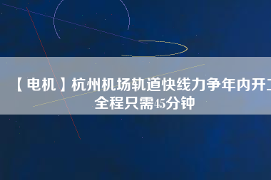 【電機】杭州機場軌道快線力爭年內(nèi)開工 全程只需45分鐘
          