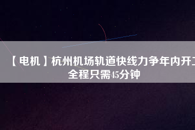【電機】杭州機場軌道快線力爭年內(nèi)開工 全程只需45分鐘
          