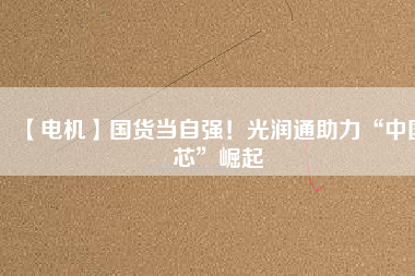 【電機(jī)】國(guó)貨當(dāng)自強(qiáng)！光潤(rùn)通助力“中國(guó)芯”崛起
          