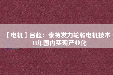 【電機(jī)】呂超:泰特發(fā)力輪轂電機(jī)技術(shù) 2018年國內(nèi)實現(xiàn)產(chǎn)業(yè)化
