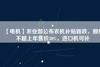 【電機(jī)】農(nóng)業(yè)部公布農(nóng)機(jī)補(bǔ)貼新政，額度不超上年售價(jià)30%，進(jìn)口機(jī)可補(bǔ)
          