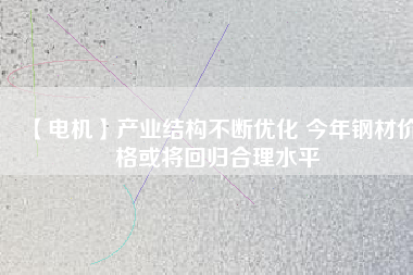 【電機】產(chǎn)業(yè)結構不斷優(yōu)化 今年鋼材價格或將回歸合理水平
          