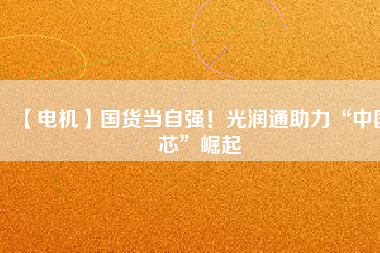 【電機(jī)】國(guó)貨當(dāng)自強(qiáng)！光潤(rùn)通助力“中國(guó)芯”崛起
          