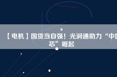 【電機(jī)】國(guó)貨當(dāng)自強(qiáng)！光潤(rùn)通助力“中國(guó)芯”崛起
          