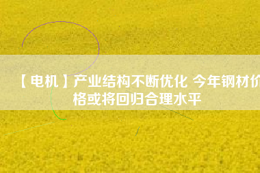 【電機】產(chǎn)業(yè)結構不斷優(yōu)化 今年鋼材價格或將回歸合理水平
          