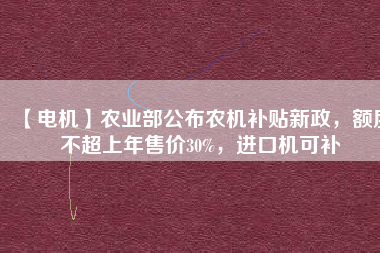 【電機(jī)】農(nóng)業(yè)部公布農(nóng)機(jī)補(bǔ)貼新政，額度不超上年售價(jià)30%，進(jìn)口機(jī)可補(bǔ)
          