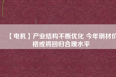 【電機】產(chǎn)業(yè)結構不斷優(yōu)化 今年鋼材價格或將回歸合理水平
          