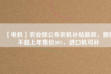 【電機(jī)】農(nóng)業(yè)部公布農(nóng)機(jī)補(bǔ)貼新政，額度不超上年售價(jià)30%，進(jìn)口機(jī)可補(bǔ)
          