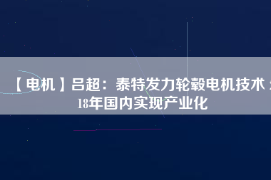 【電機(jī)】呂超:泰特發(fā)力輪轂電機(jī)技術(shù) 2018年國內(nèi)實現(xiàn)產(chǎn)業(yè)化
