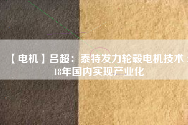 【電機(jī)】呂超:泰特發(fā)力輪轂電機(jī)技術(shù) 2018年國內(nèi)實現(xiàn)產(chǎn)業(yè)化