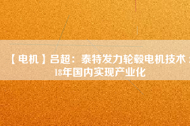 【電機(jī)】呂超:泰特發(fā)力輪轂電機(jī)技術(shù) 2018年國內(nèi)實現(xiàn)產(chǎn)業(yè)化