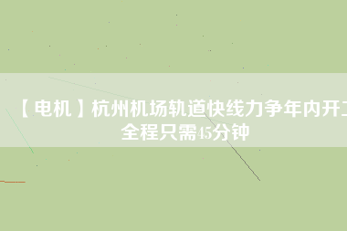 【電機】杭州機場軌道快線力爭年內(nèi)開工 全程只需45分鐘
          