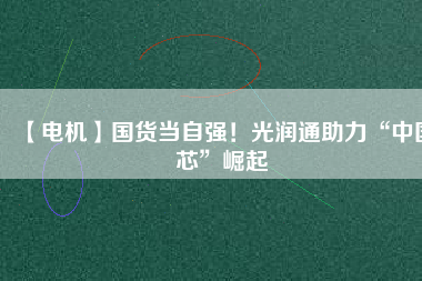 【電機(jī)】國(guó)貨當(dāng)自強(qiáng)！光潤(rùn)通助力“中國(guó)芯”崛起
          
