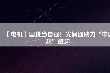 【電機(jī)】國(guó)貨當(dāng)自強(qiáng)！光潤(rùn)通助力“中國(guó)芯”崛起
          