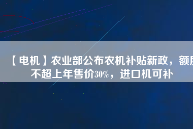 【電機(jī)】農(nóng)業(yè)部公布農(nóng)機(jī)補(bǔ)貼新政，額度不超上年售價(jià)30%，進(jìn)口機(jī)可補(bǔ)
          