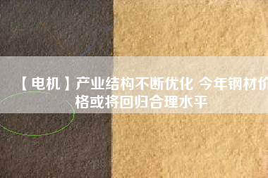 【電機】產(chǎn)業(yè)結構不斷優(yōu)化 今年鋼材價格或將回歸合理水平
          