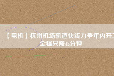 【電機】杭州機場軌道快線力爭年內(nèi)開工 全程只需45分鐘
          