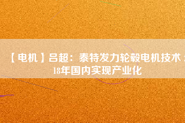 【電機(jī)】呂超:泰特發(fā)力輪轂電機(jī)技術(shù) 2018年國內(nèi)實現(xiàn)產(chǎn)業(yè)化