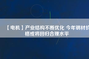 【電機】產(chǎn)業(yè)結構不斷優(yōu)化 今年鋼材價格或將回歸合理水平
          