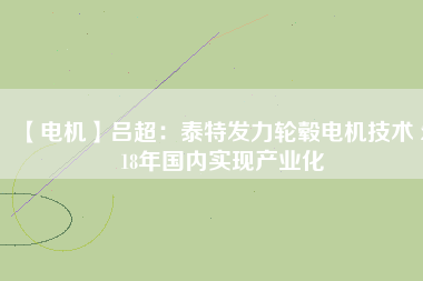 【電機(jī)】呂超:泰特發(fā)力輪轂電機(jī)技術(shù) 2018年國內(nèi)實現(xiàn)產(chǎn)業(yè)化