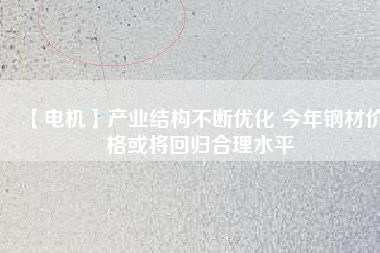 【電機】產(chǎn)業(yè)結構不斷優(yōu)化 今年鋼材價格或將回歸合理水平
          