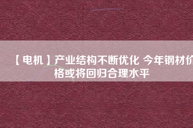 【電機】產(chǎn)業(yè)結構不斷優(yōu)化 今年鋼材價格或將回歸合理水平
          