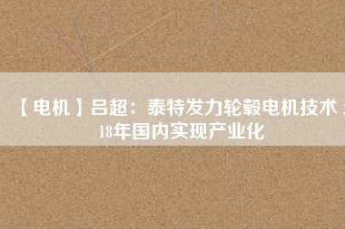 【電機(jī)】呂超:泰特發(fā)力輪轂電機(jī)技術(shù) 2018年國內(nèi)實現(xiàn)產(chǎn)業(yè)化