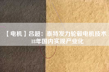 【電機(jī)】呂超:泰特發(fā)力輪轂電機(jī)技術(shù) 2018年國內(nèi)實現(xiàn)產(chǎn)業(yè)化