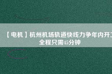 【電機】杭州機場軌道快線力爭年內(nèi)開工 全程只需45分鐘
          