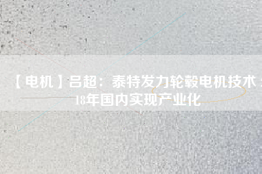 【電機(jī)】呂超:泰特發(fā)力輪轂電機(jī)技術(shù) 2018年國內(nèi)實現(xiàn)產(chǎn)業(yè)化